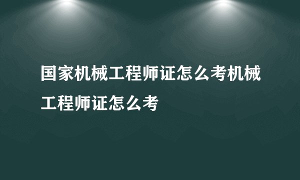 国家机械工程师证怎么考机械工程师证怎么考