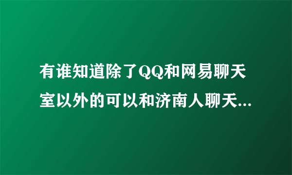 有谁知道除了QQ和网易聊天室以外的可以和济南人聊天的地方吗！知道请回答谢谢