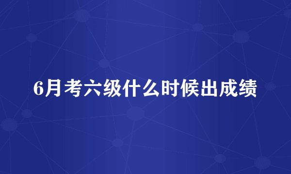 6月考六级什么时候出成绩