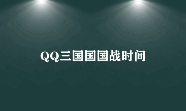 QQ三国国国战时间