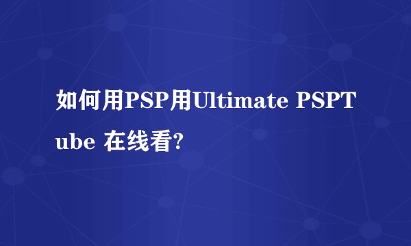 如何用PSP用Ultimate PSPTube 在线看?