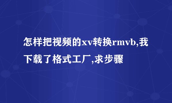 怎样把视频的xv转换rmvb,我下载了格式工厂,求步骤
