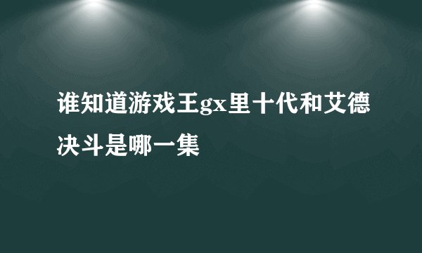 谁知道游戏王gx里十代和艾德决斗是哪一集