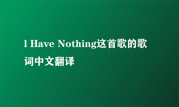 l Have Nothing这首歌的歌词中文翻译