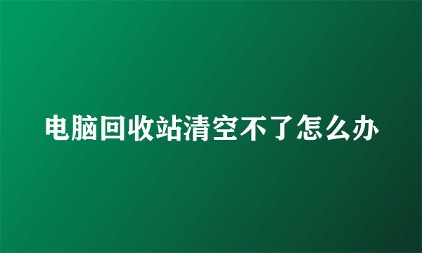 电脑回收站清空不了怎么办