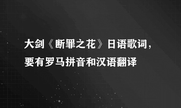 大剑《断罪之花》日语歌词，要有罗马拼音和汉语翻译