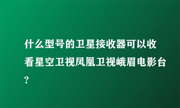 什么型号的卫星接收器可以收看星空卫视凤凰卫视峨眉电影台?