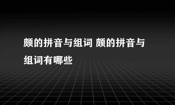 颇的拼音与组词 颇的拼音与组词有哪些