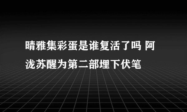 晴雅集彩蛋是谁复活了吗 阿泷苏醒为第二部埋下伏笔