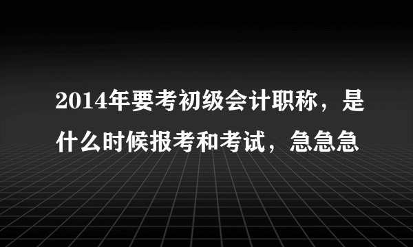 2014年要考初级会计职称，是什么时候报考和考试，急急急