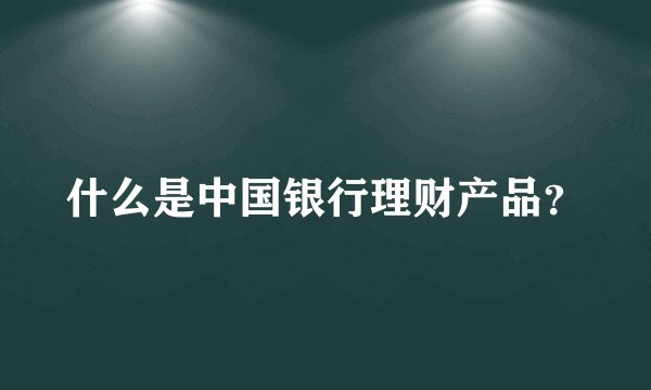 什么是中国银行理财产品？
