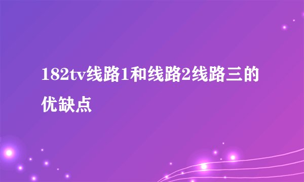 182tv线路1和线路2线路三的优缺点