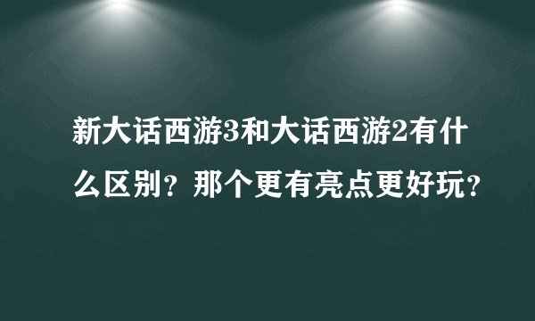 新大话西游3和大话西游2有什么区别？那个更有亮点更好玩？