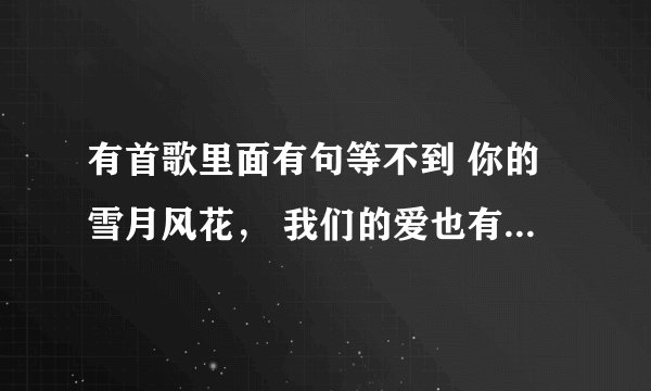 有首歌里面有句等不到 你的雪月风花， 我们的爱也有时差问下这首歌的名字叫啥？