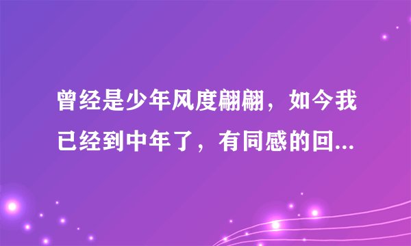 曾经是少年风度翩翩，如今我已经到中年了，有同感的回答我，唉，人生啊！