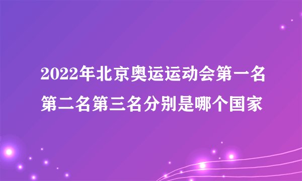 2022年北京奥运运动会第一名第二名第三名分别是哪个国家