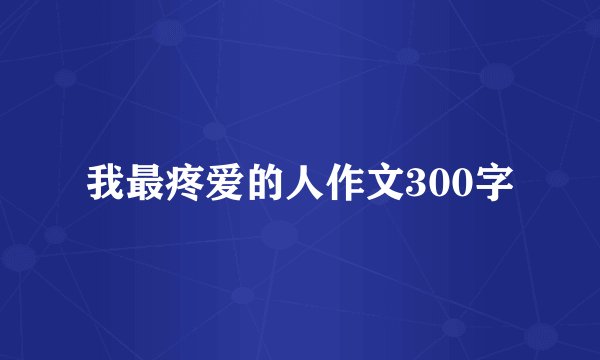 我最疼爱的人作文300字