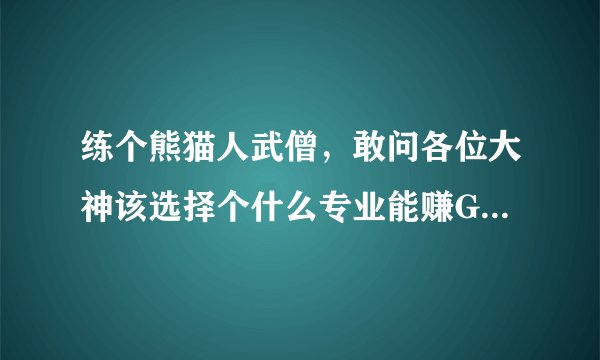 练个熊猫人武僧，敢问各位大神该选择个什么专业能赚G最大化，其中一个专业想学珠宝？说说原因