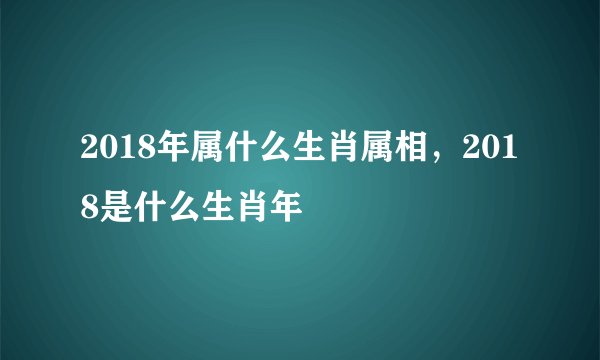 2018年属什么生肖属相，2018是什么生肖年