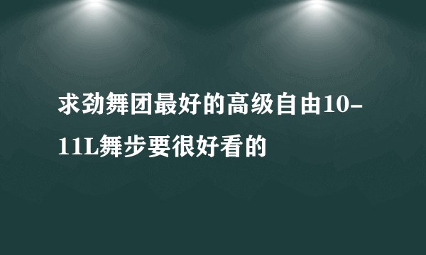 求劲舞团最好的高级自由10-11L舞步要很好看的