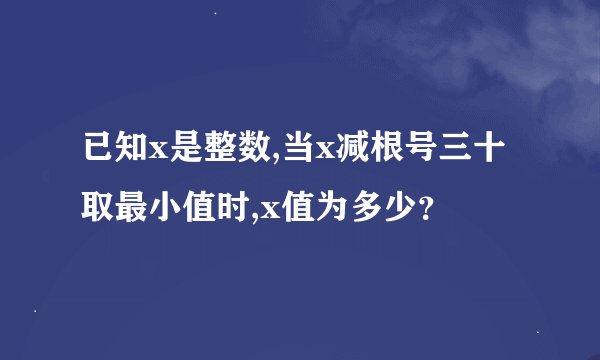 已知x是整数,当x减根号三十取最小值时,x值为多少？