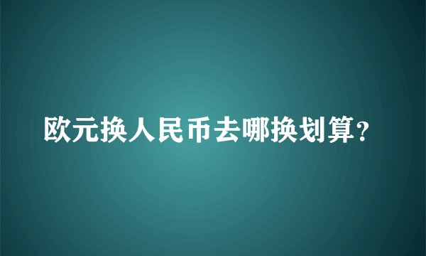 欧元换人民币去哪换划算？