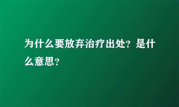 为什么要放弃治疗出处？是什么意思？