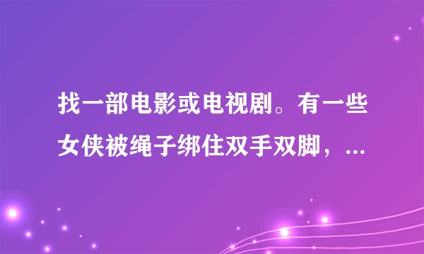 找一部电影或电视剧。有一些女侠被绳子绑住双手双脚，吊在半空，结果女侠用魔法换一个男人在上面。古装的