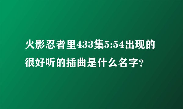 火影忍者里433集5:54出现的很好听的插曲是什么名字？