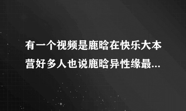 有一个视频是鹿晗在快乐大本营好多人也说鹿晗异性缘最好，是什么视频