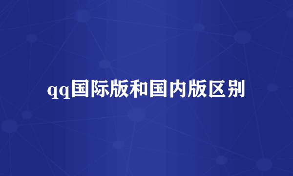 qq国际版和国内版区别