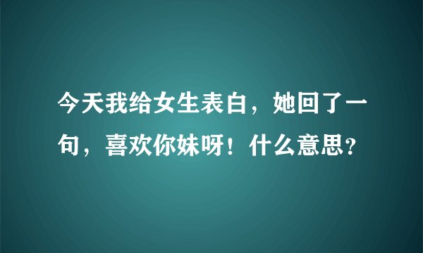 今天我给女生表白，她回了一句，喜欢你妹呀！什么意思？