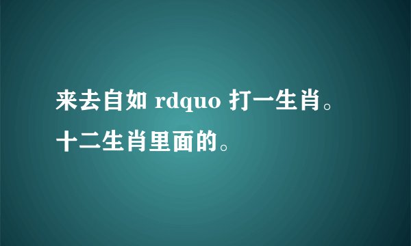 来去自如 rdquo 打一生肖。十二生肖里面的。