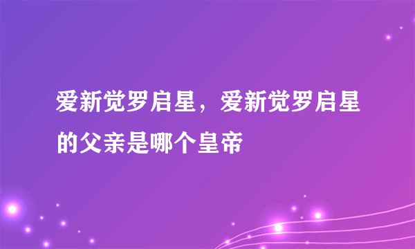 爱新觉罗启星，爱新觉罗启星的父亲是哪个皇帝