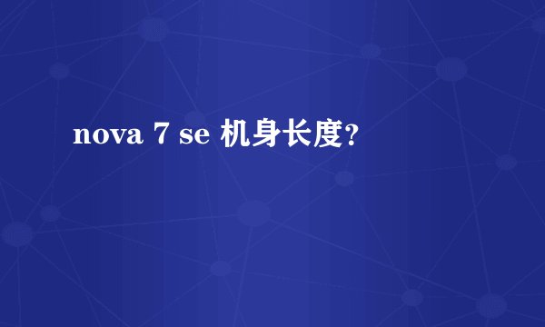 nova 7 se 机身长度？