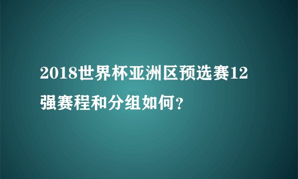 2018世界杯亚洲区预选赛12强赛程和分组如何？