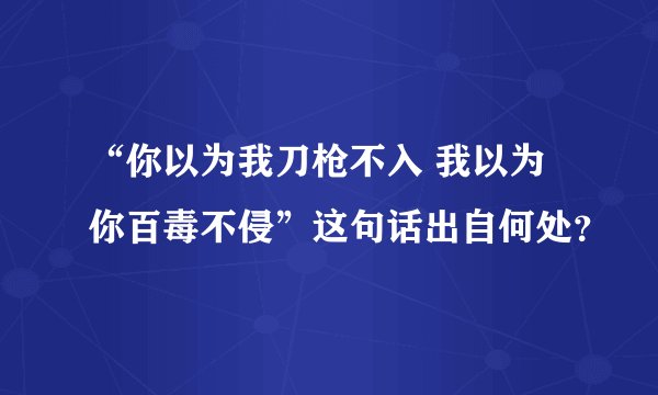 “你以为我刀枪不入 我以为你百毒不侵”这句话出自何处？