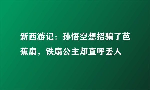 新西游记：孙悟空想招骗了芭蕉扇，铁扇公主却直呼丢人