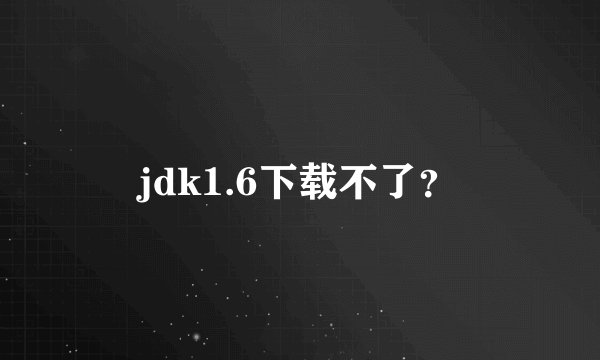 jdk1.6下载不了？