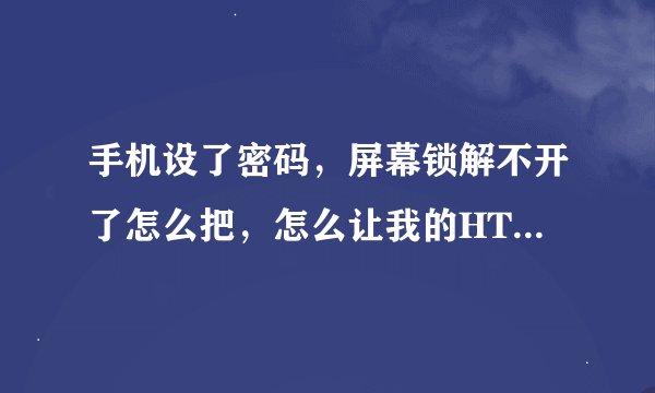 手机设了密码，屏幕锁解不开了怎么把，怎么让我的HTC t328t手机解锁啊？