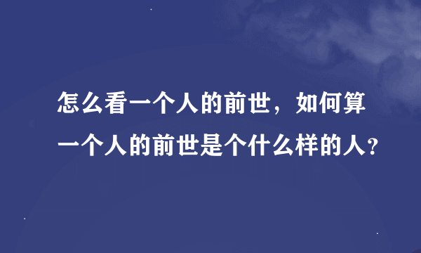 怎么看一个人的前世，如何算一个人的前世是个什么样的人？