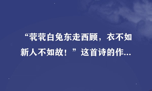 “茕茕白兔东走西顾，衣不如新人不如故！”这首诗的作者、朝代、全文和意思分别是什么？