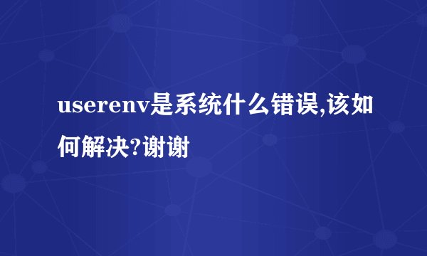 userenv是系统什么错误,该如何解决?谢谢