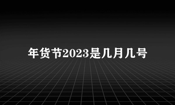 年货节2023是几月几号