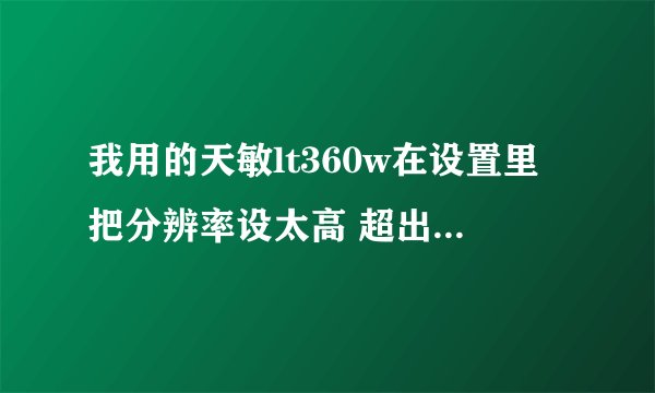 我用的天敏lt360w在设置里把分辨率设太高 超出显示器分辨率，现在显示无法显示，怎么办，急求。
