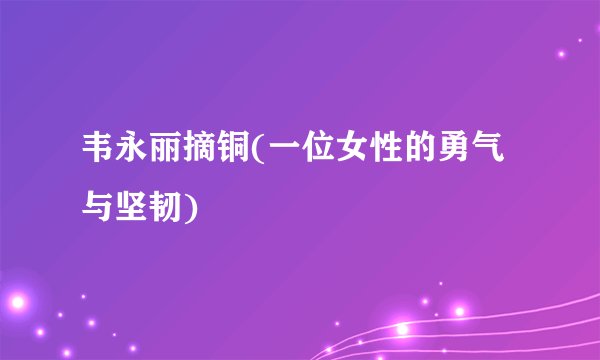 韦永丽摘铜(一位女性的勇气与坚韧)