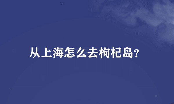 从上海怎么去枸杞岛？