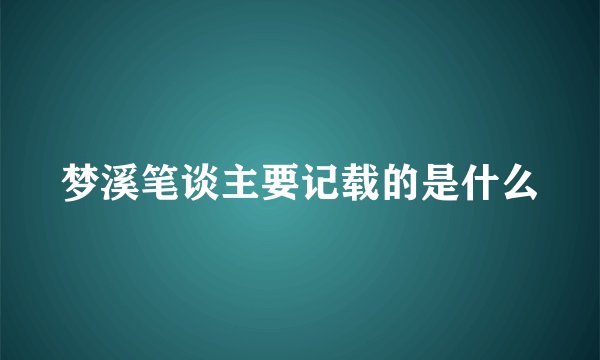 梦溪笔谈主要记载的是什么