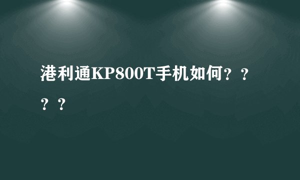 港利通KP800T手机如何？？？？