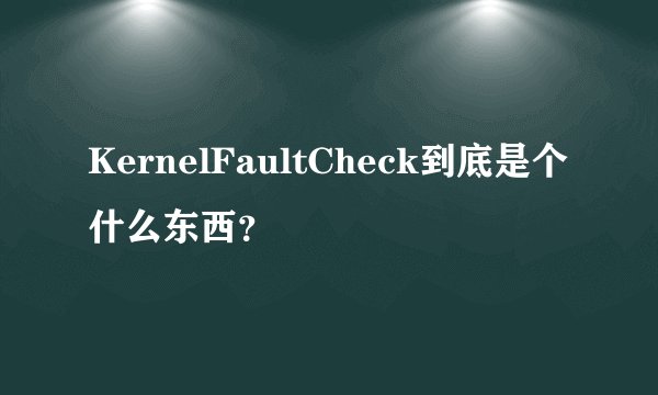 KernelFaultCheck到底是个什么东西？